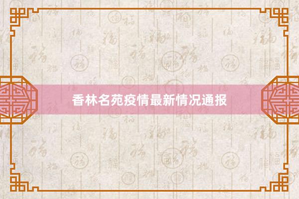 香林名苑疫情最新情况通报