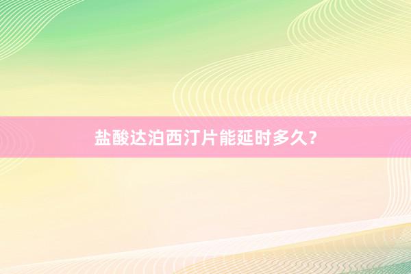 盐酸达泊西汀片能延时多久?