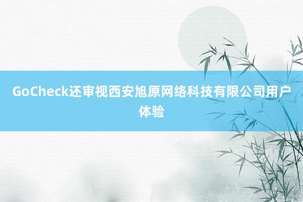 GoCheck还审视西安旭原网络科技有限公司用户体验